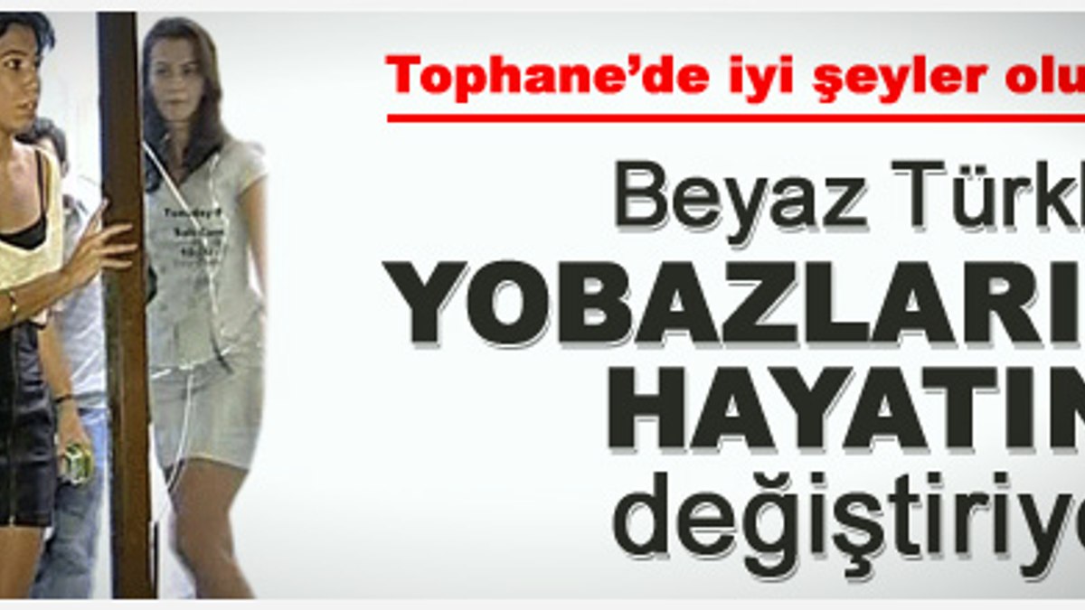 Tophane de beyaz Türkler yobazların hayatını değiştiriyor