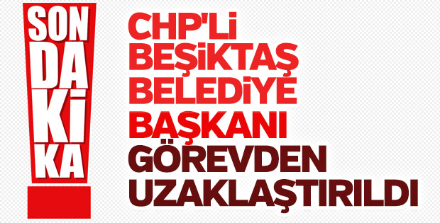 Beşiktaş Belediye Başkanı görevinden uzaklaştırıldı