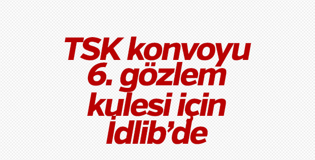 İdlib'de 6. gözlem noktası için TSK konvoyu bölgeye gitti