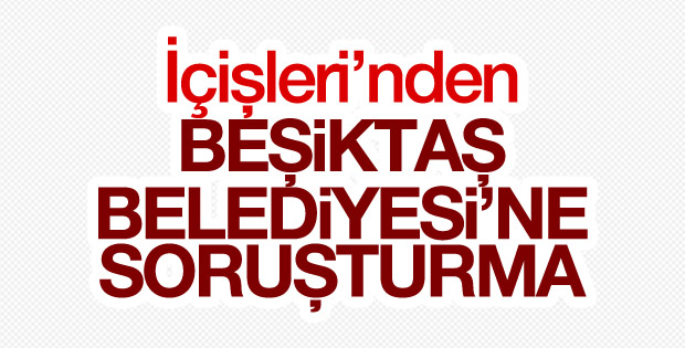 İçişleri Bakanlığı Beşiktaş Belediyesi'ne soruşturma açtı