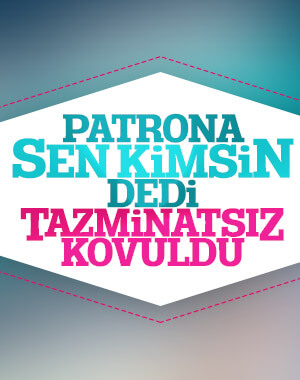 Patronuna 'sen kimsin' diyen çalışan, tazminatını alamadı