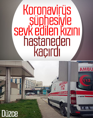 Düzce'de korona belirtisi görülen kızını hastaneden kaçırdı