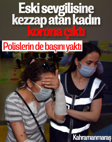 Eski sevgilisinin yüzüne kezzap atan kadın, korona çıktı