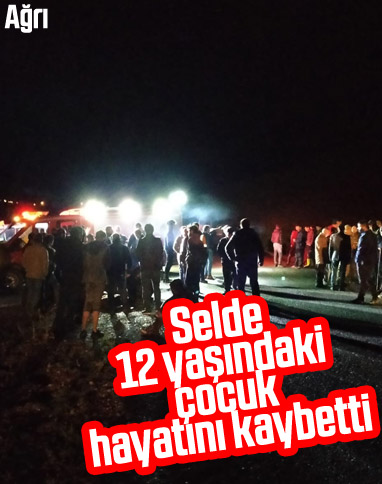 Ağrı'daki selde 12 yaşındaki bir çocuk hayatını kaybetti