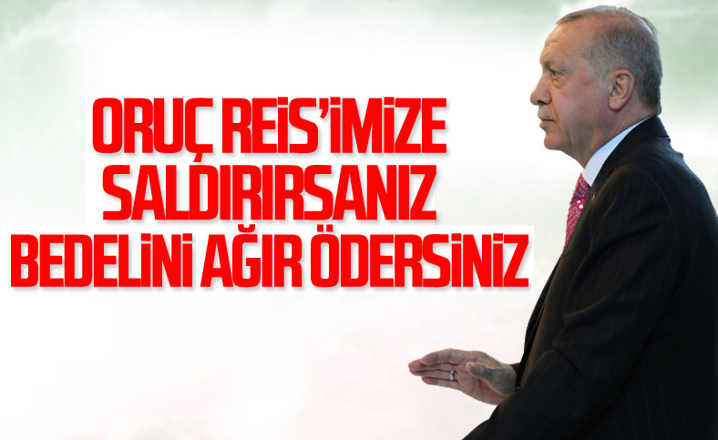 Erdoğan: Oruç Reis'e saldırırsanız bedelini ödersiniz