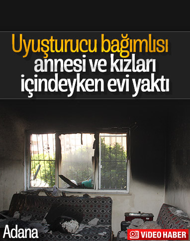 Adana'da madde bağımlısı şahıs kendi evini yaktı