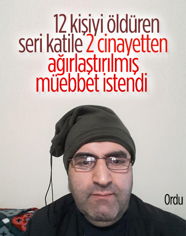 Ordu'da 12 kişiyi öldüren seri katile, ağırlaştırılmış müebbet istemi
