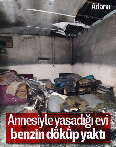 Adana'da annesiyle yaşadığı evi benzin dökerek yaktı