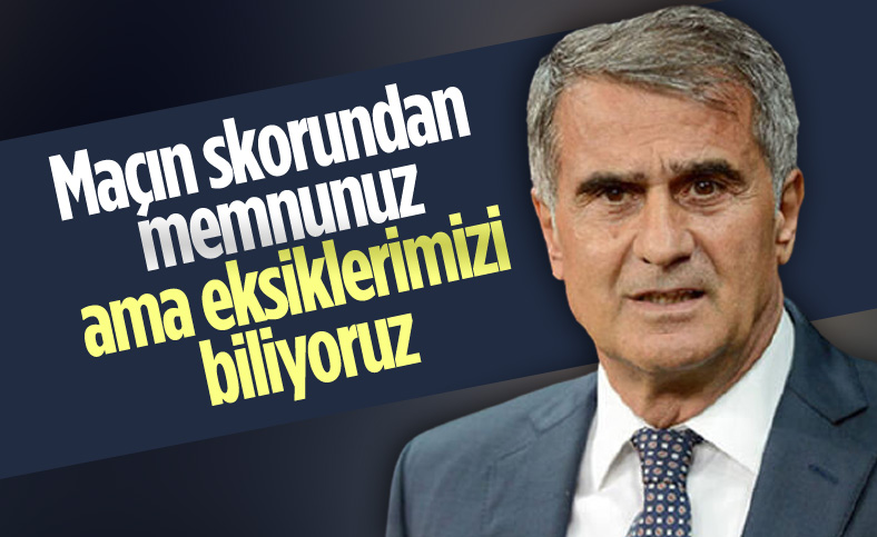 Şenol Güneş: Maçın skorundan memnunum ama eksiklerimizi biliyoruz