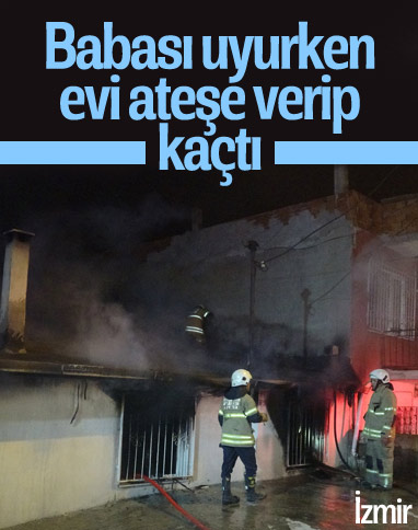 İzmir'de, babası uyurken evi ateşe verdi