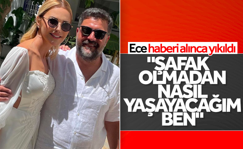 Ece Erken: Ben onu çok seviyorum nasıl yaşayacağım