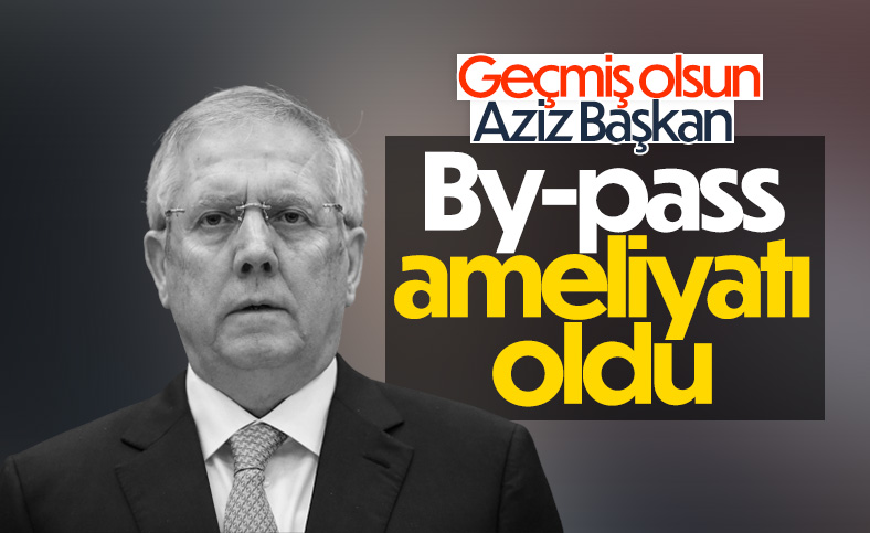 Aziz Yıldırım by-pass ameliyatı oldu