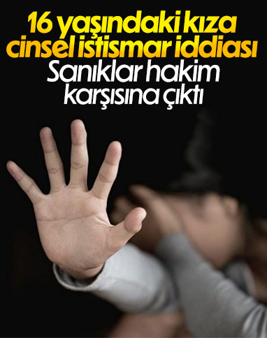 16 yaşındaki kıza cinsel istismar iddiası: Sanıklar hakim karşısına çıktı
