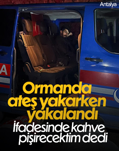Antalya’da ormanda ateş yakarken yakalanan şahıs: Kahve pişirecektim