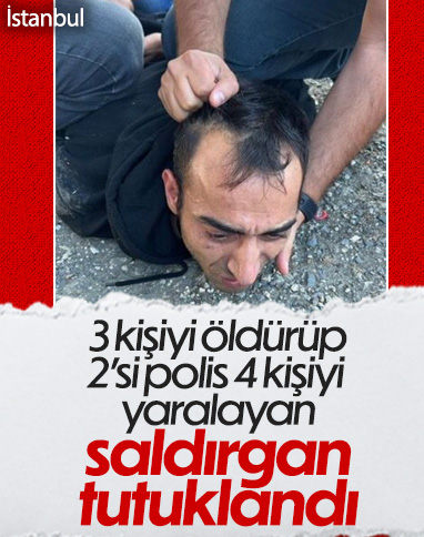 İstanbul'da 3 kişiyi öldürüp, 2’si polis 4 kişiyi yaralayan saldırgan tutuklandı
