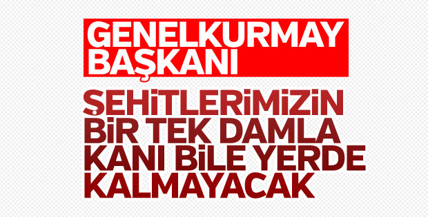 Genelkurmay Başkanı: Şehitlerin kanı yerde kalmayacak
