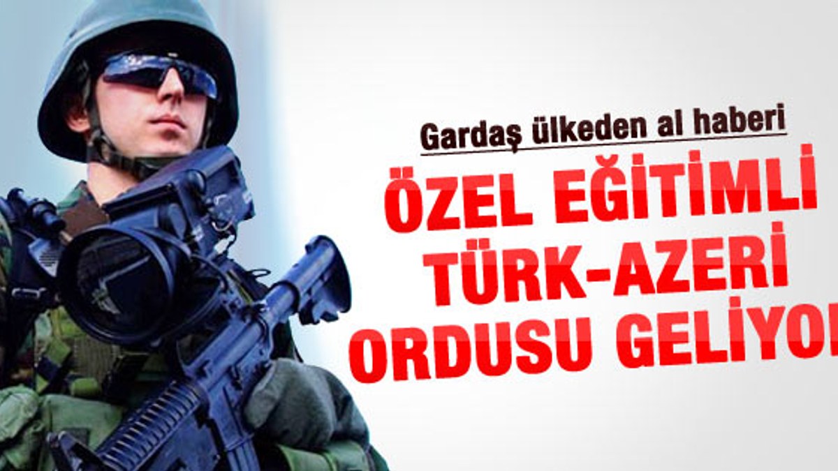 Türk - Azeri ordusu geliyor