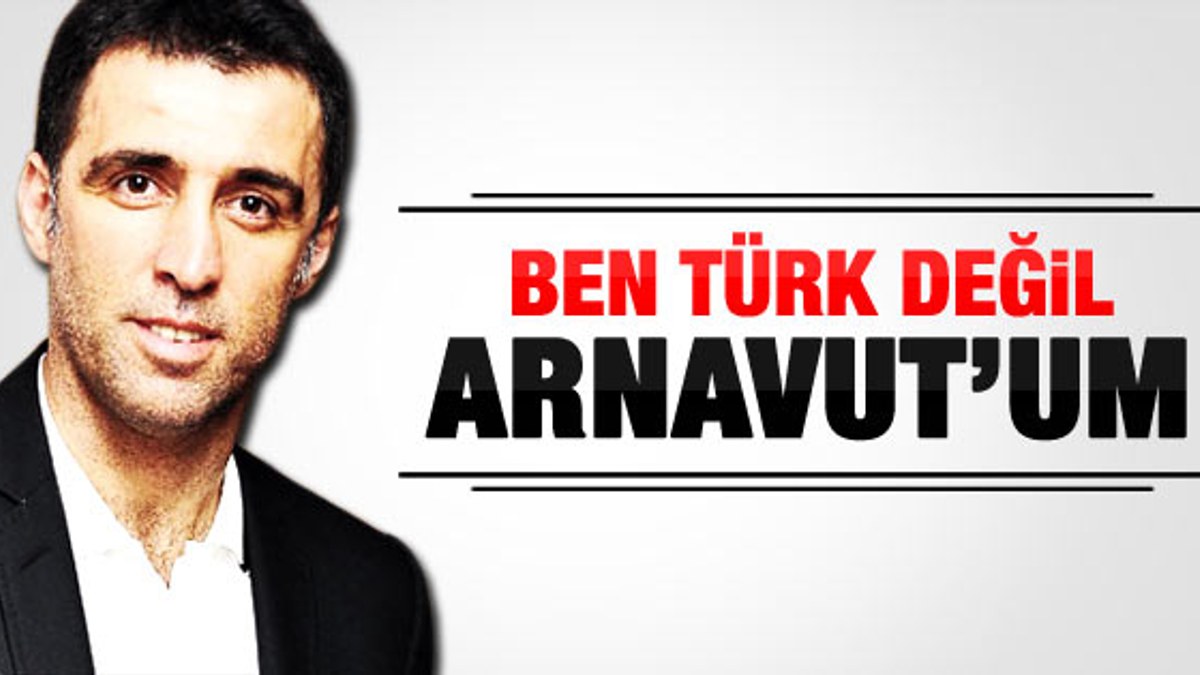 Hakan Şükür: Ben Türk değil Arnavut'um