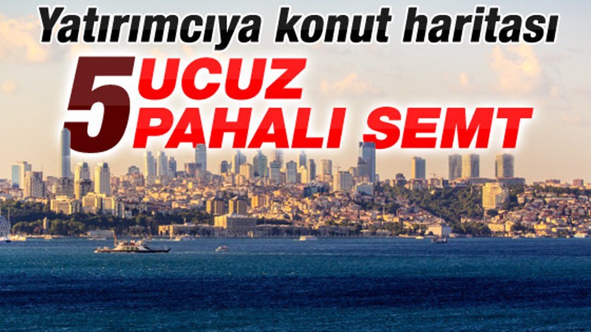 İstanbul'un en pahalı ve en ucuz semtleri belirlendi