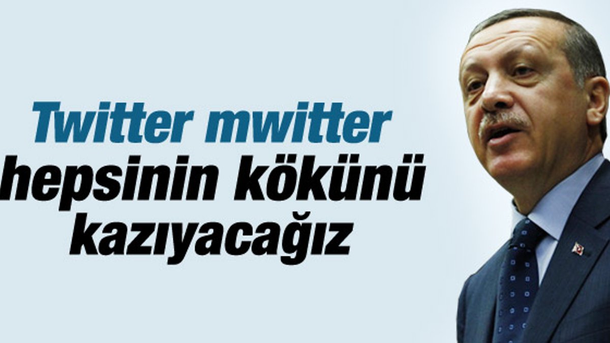 Erdoğan: Twitter'ın kökünü kazıyacağız İZLE