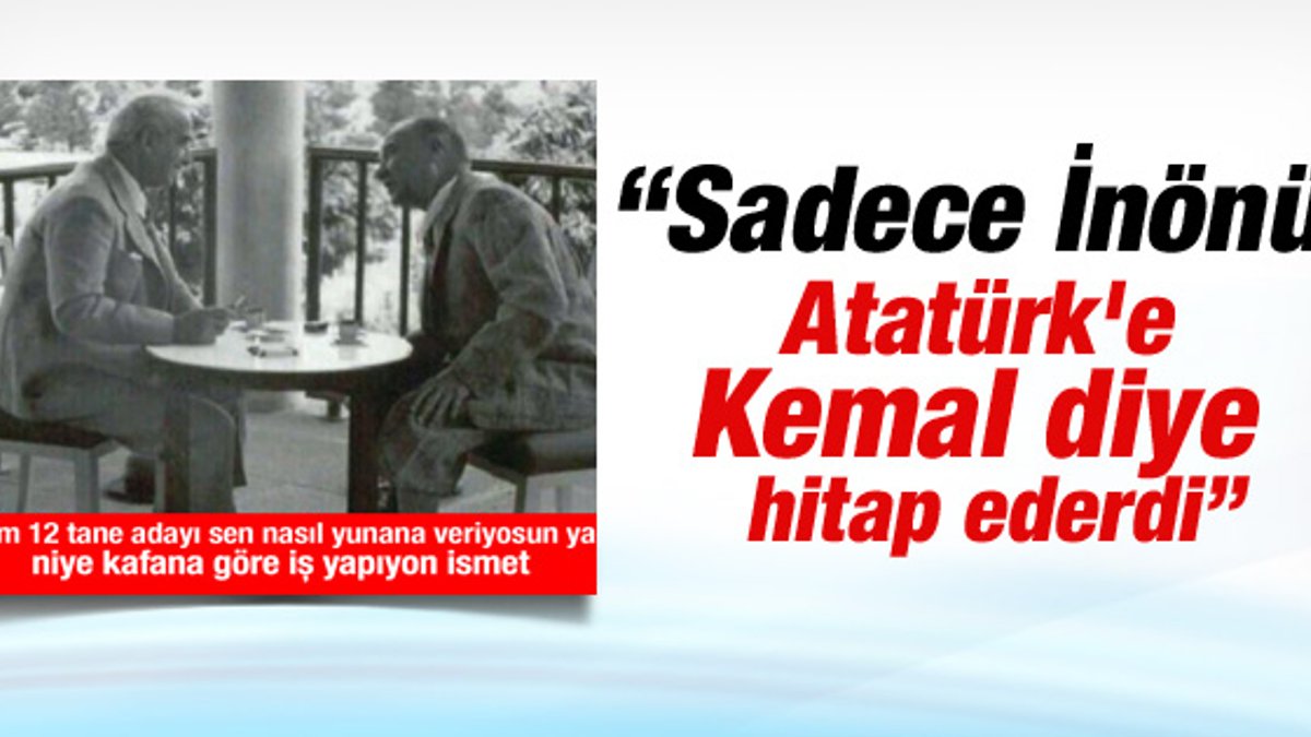 Atatürk'e ilk ismi ile hitap eden tek kişi İnönü'ydü