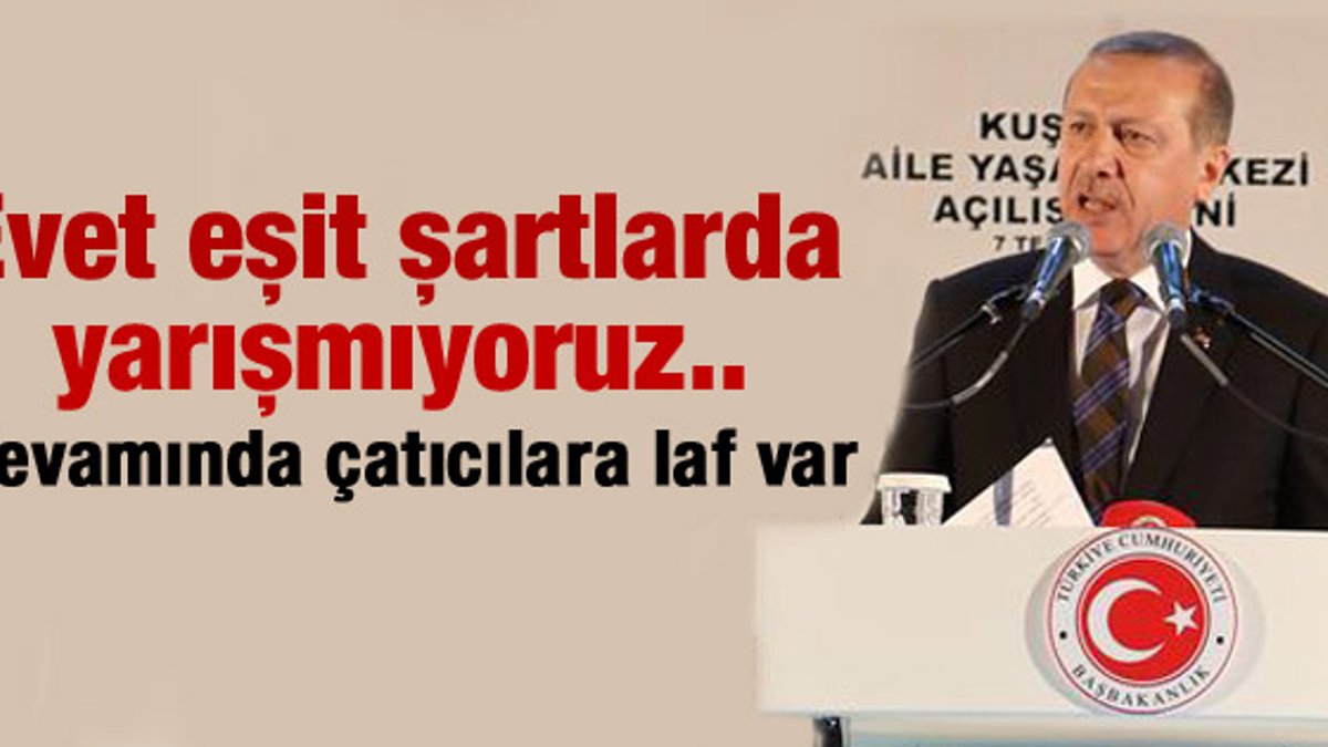 Erdoğan: Eşit şartlarda yarışmıyoruz