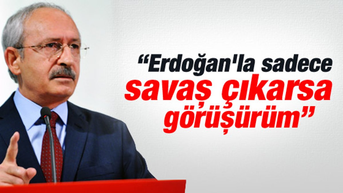 Kılıçdaroğlu: Savaş dışında Erdoğan'la görüşmeyiz