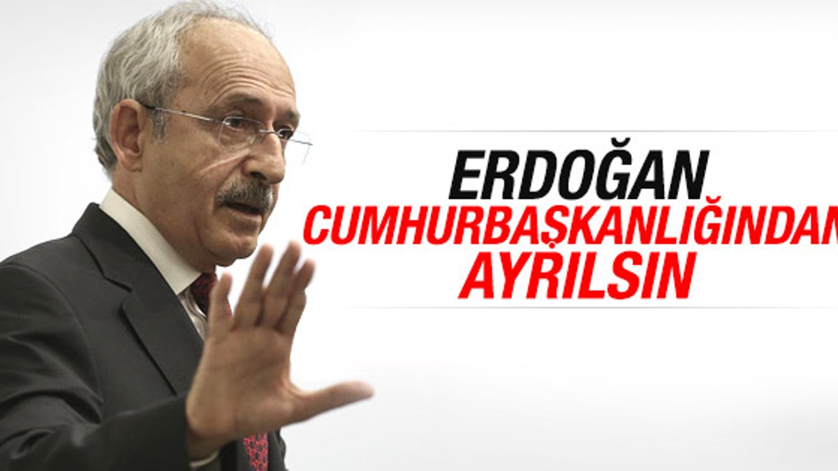 Kılıçdaroğlu Erdoğan'ın görevinden ayrılmasını istedi
