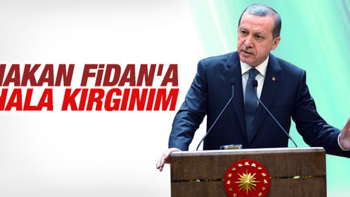 Erdoğan: Hakan Fidan'a kırgınım