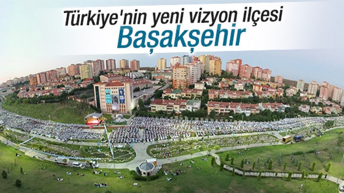Türkiye'nin vizyon ilçesi Başakşehir oluyor