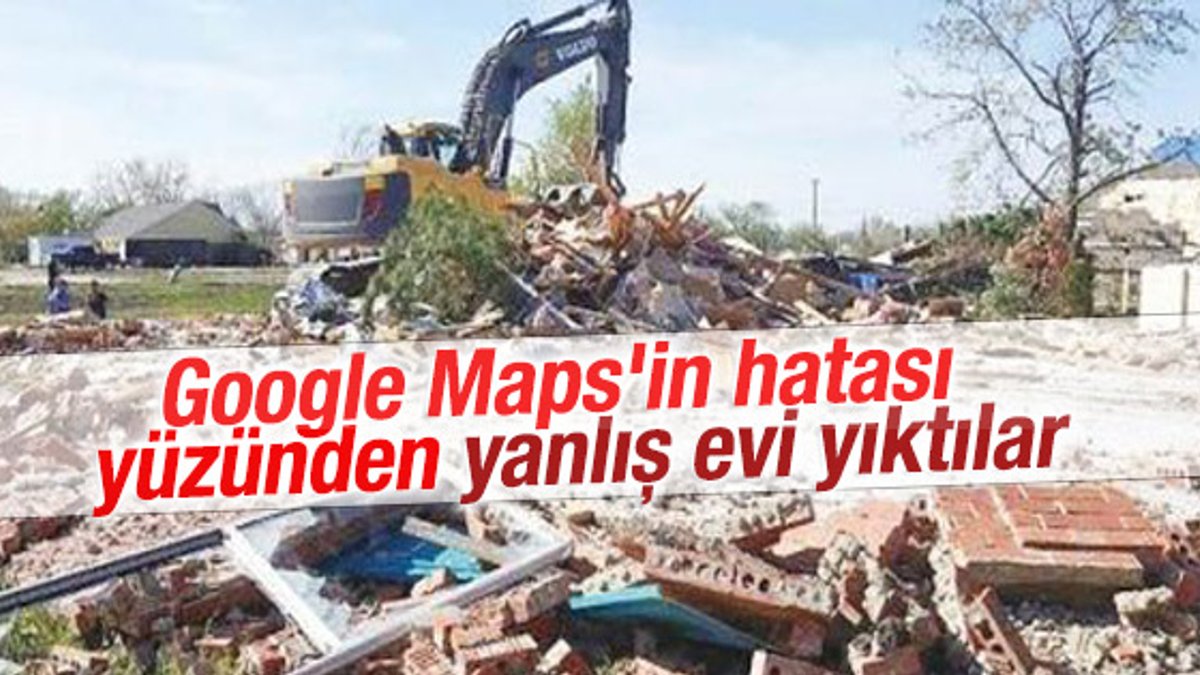 Google Maps yüzünden yanlış evi yıktılar