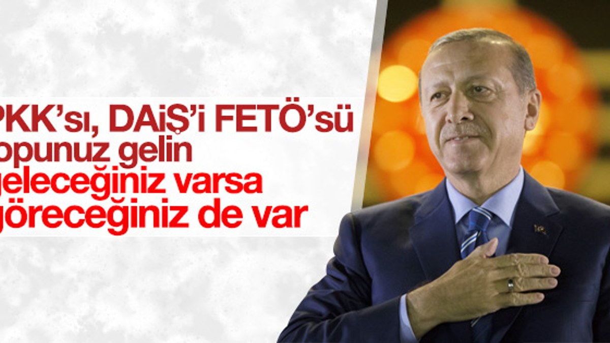 Erdoğan: PKK'sı, DAİŞ'i FETÖ'sü topunuz gelin