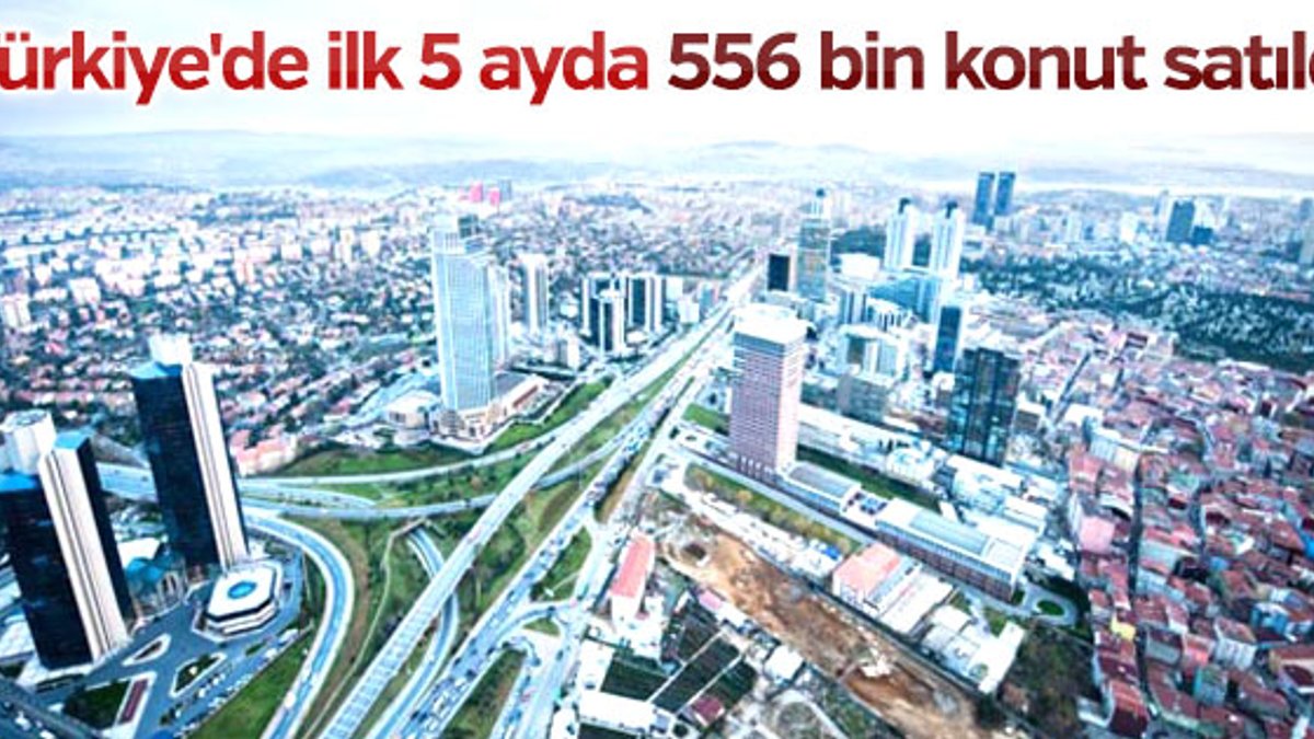 Türkiye'de 5 ayda 556 bin konut satıldı
