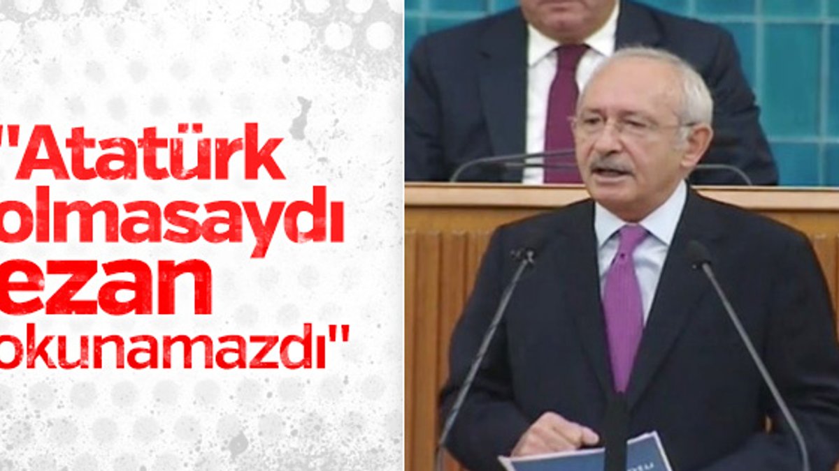 Kılıçdaroğlu: Atatürk olmasaydı ezan okunamazdı