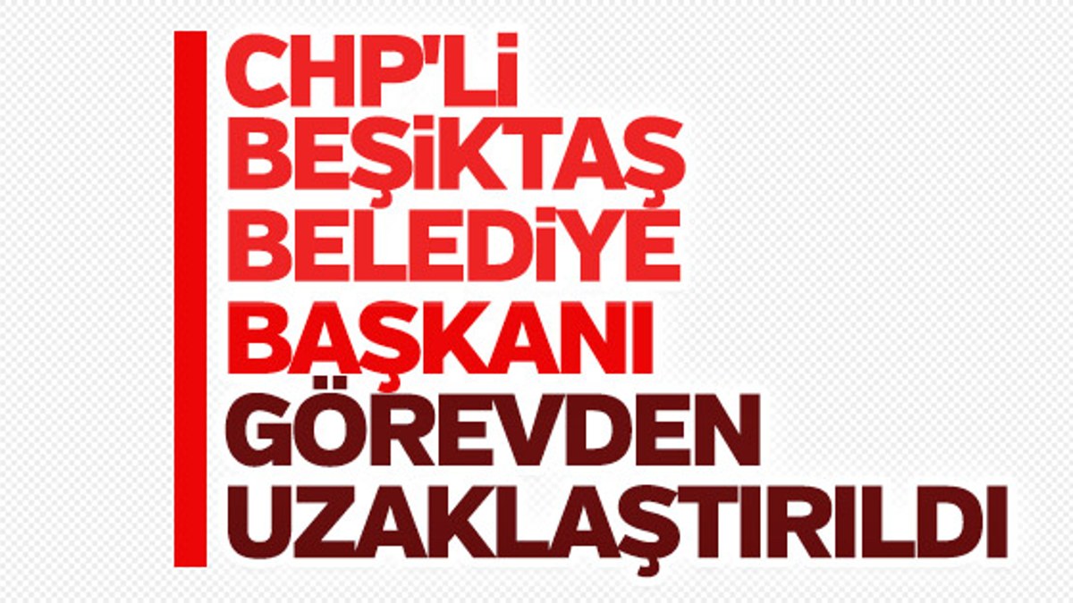 Beşiktaş Belediye Başkanı görevinden uzaklaştırıldı