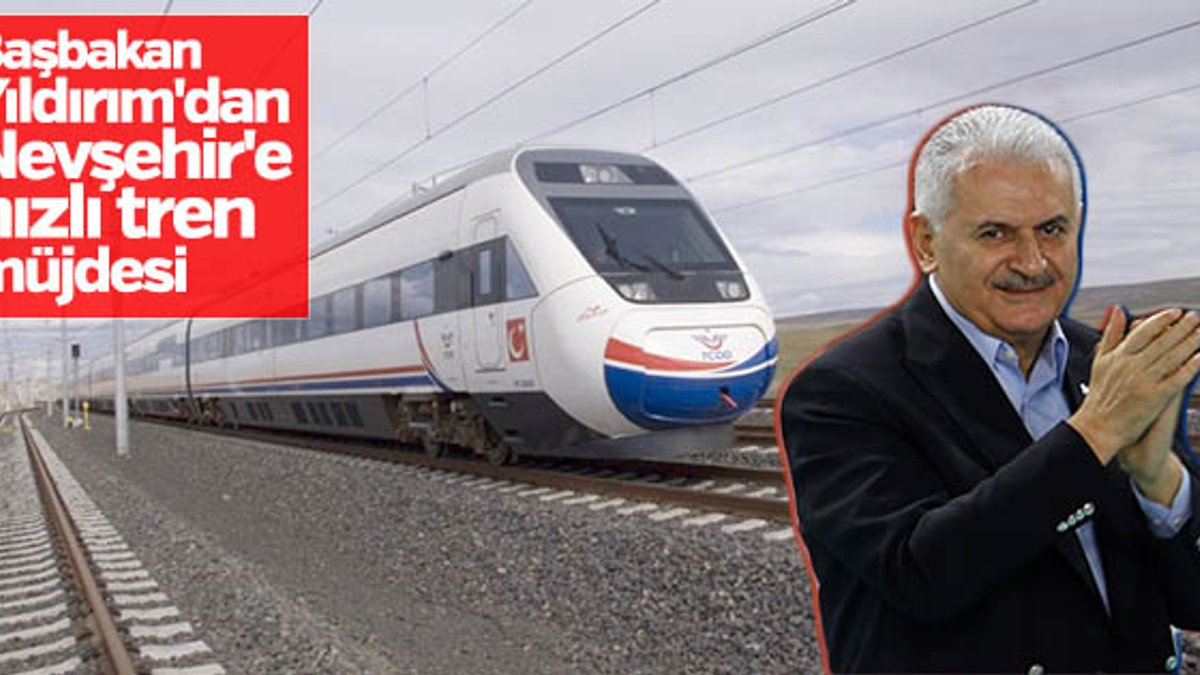 Başbakan Yıldırım'dan Nevşehir'e hızlı tren müjdesi