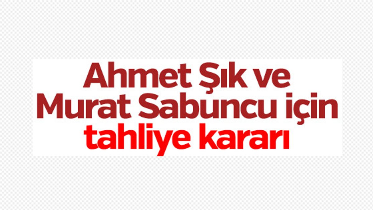 Ahmet Şık ve Murat Sabuncu'nun tahliyesine karar verildi