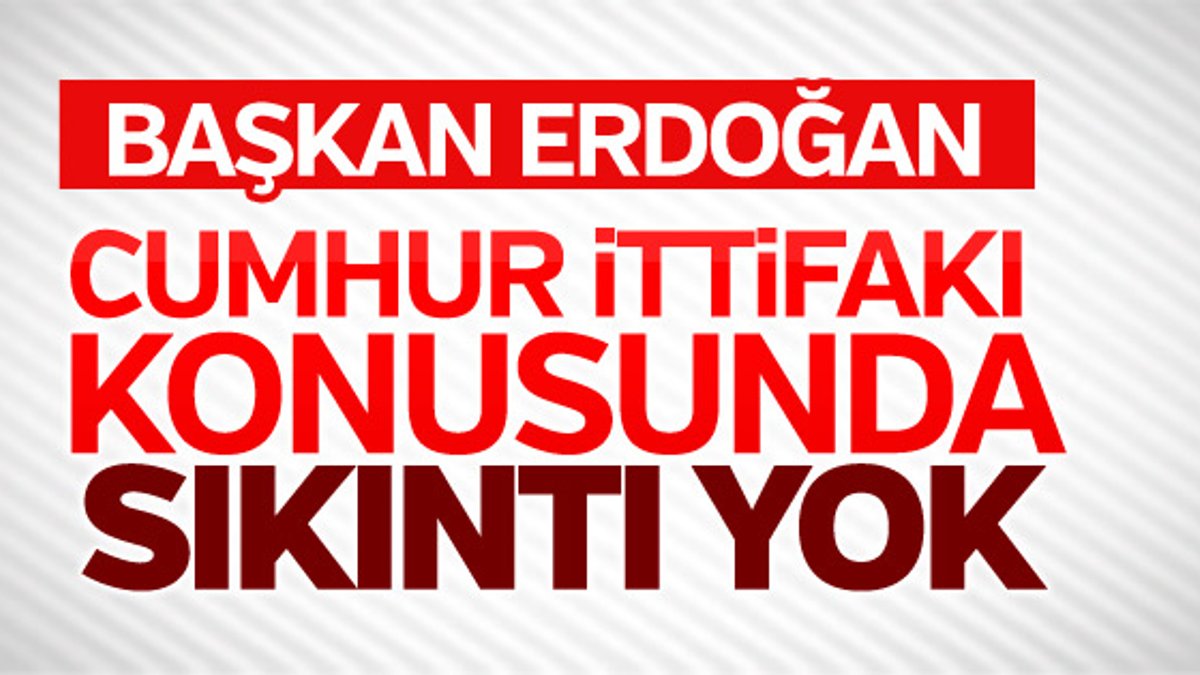Başkan Erdoğan: Cumhur İttifakı'nda sıkıntı yok