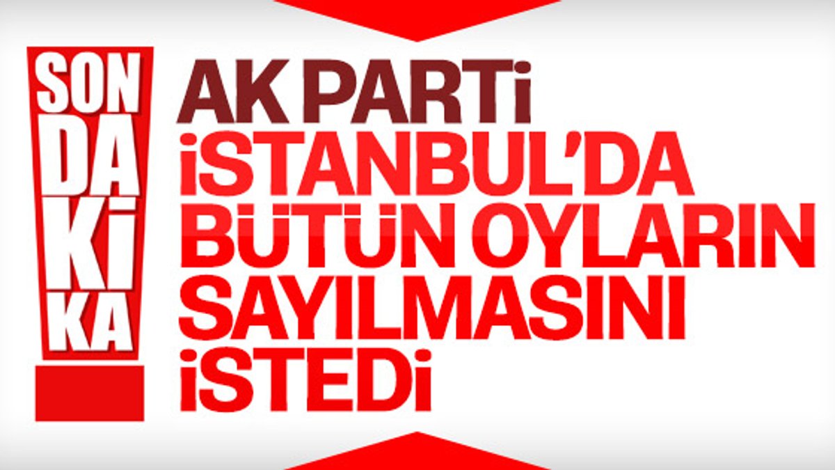 AK Parti İstanbul'da tüm oyların sayılmasını istedi