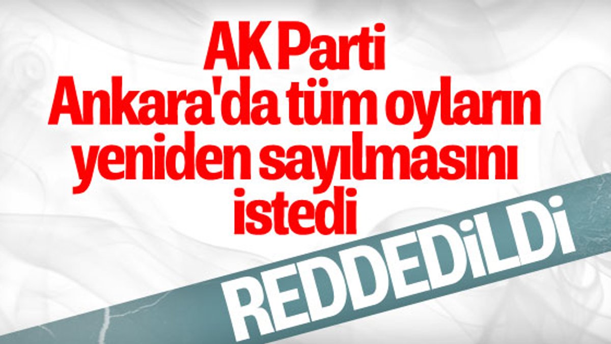 Ankara'da oyların yeniden sayılması talebi reddedildi