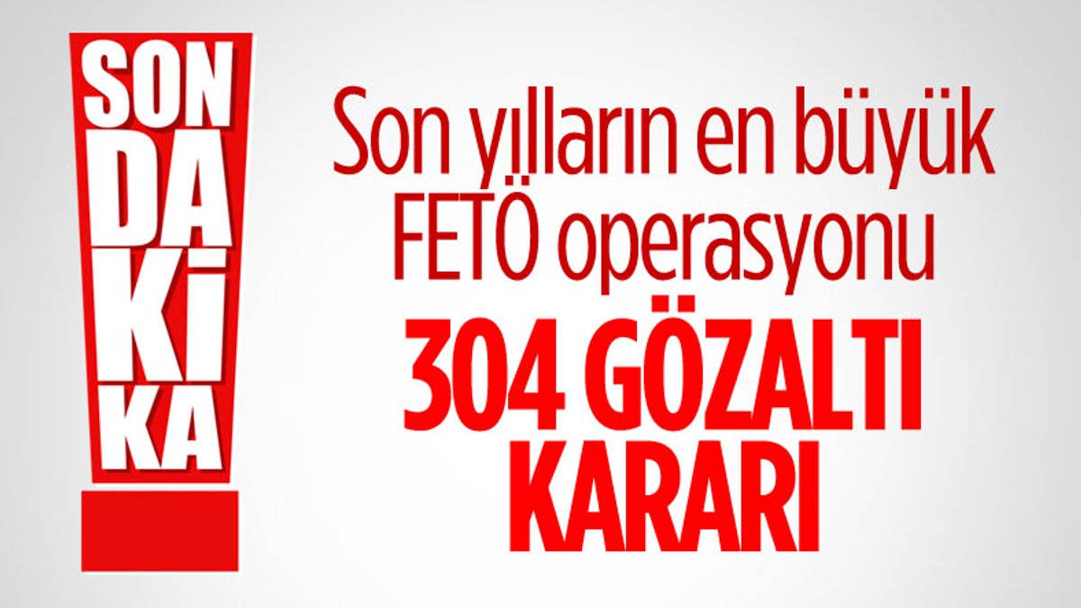Büyük FETÖ operasyonu: 304 şüpheli için gözaltı kararı