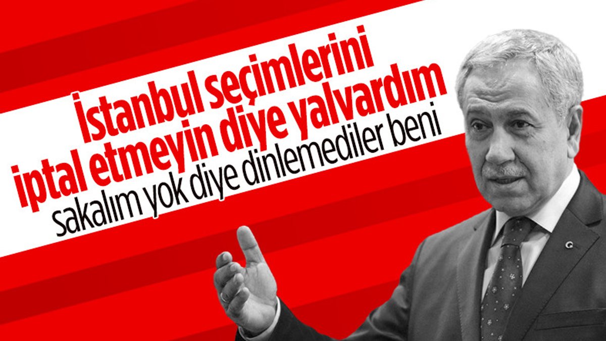 Bülent Arınç: İstanbul seçimlerini iptal etmeyin diye yalvardım