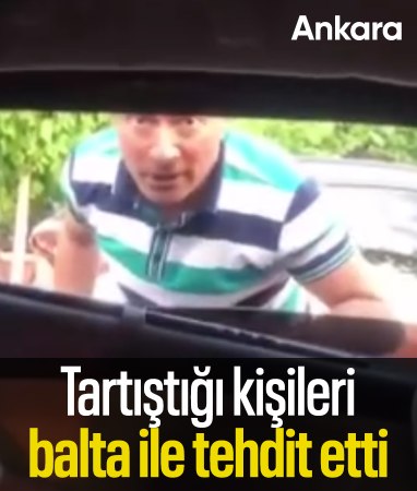 Ankara’da tartıştığı kişileri balta ile tehdit etti