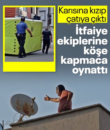 Antalya'da karısına kızıp çatıya çıkan adam itfaiye ekiplerine zor anlar yaşattı
