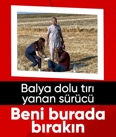 Tekirdağ'da tırı yanan sürücü: Beni burada bırakın