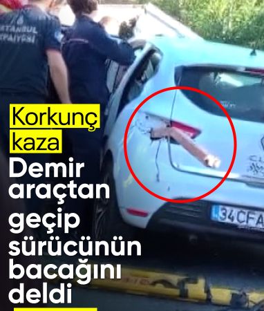 İstanbul'da korkunç kaza: Demir sürücünün bacağını delip araçtan çıktı