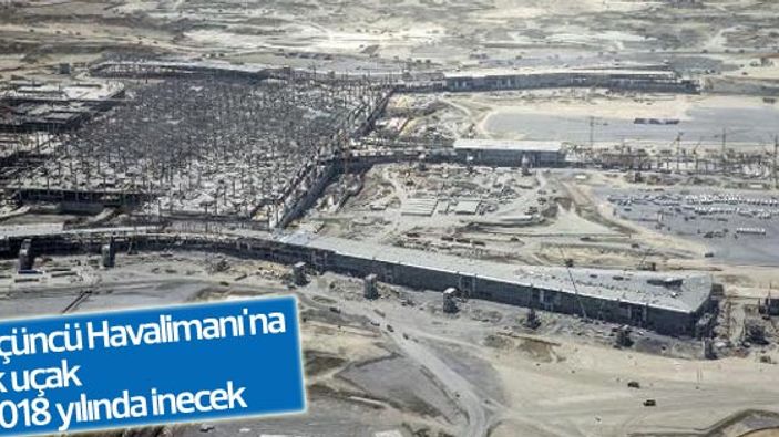 Üçüncü Havalimanı'na ilk uçak 2018 yılında inecek