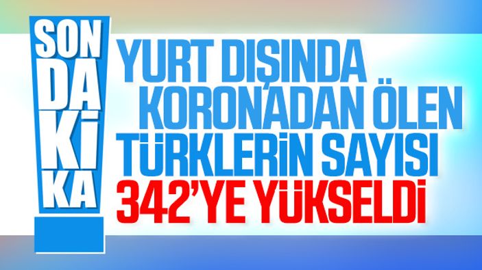 Yurt dışında koronadan 342 Türk vatandaşı hayatını kaybetti