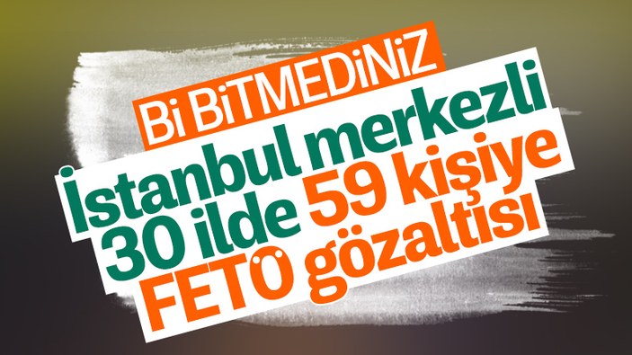 İstanbul merkezli 30 ilde FETÖ operasyonu: 59 şüpheli yakalandı