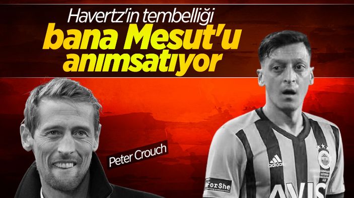 Peter Crouch, Havertz'i kötülerken Mesut'u örnek gösterdi